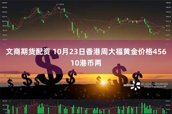 文商期货配资 10月23日香港周大福黄金价格45610港币两
