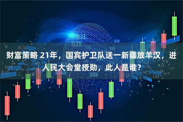 财富策略 21年，国宾护卫队送一新疆放羊汉，进人民大会堂授勋，此人是谁？