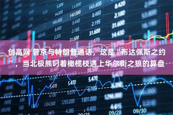 创高网 普京与特朗普通话，这是“布达佩斯之约”，当北极熊叼着橄榄枝遇上华尔街之狼的算盘