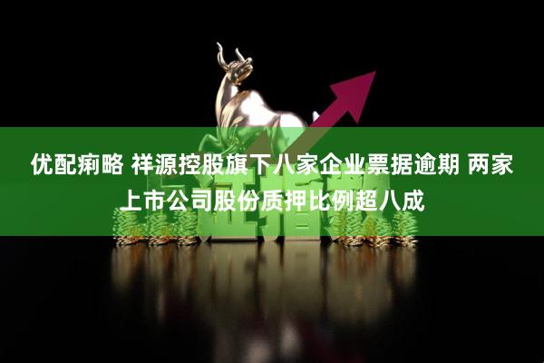 优配痢略 祥源控股旗下八家企业票据逾期 两家上市公司股份质押比例超八成