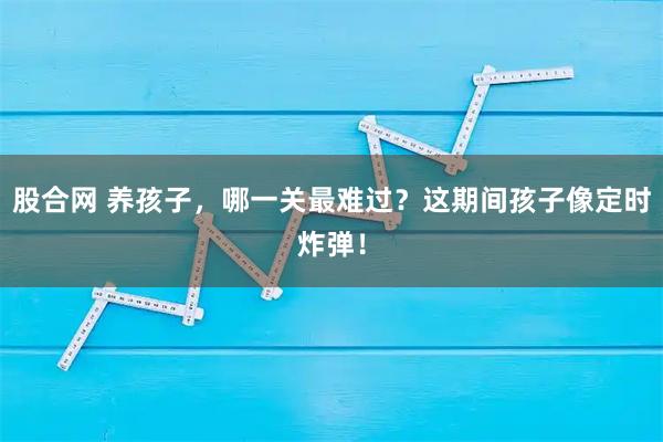 股合网 养孩子，哪一关最难过？这期间孩子像定时炸弹！