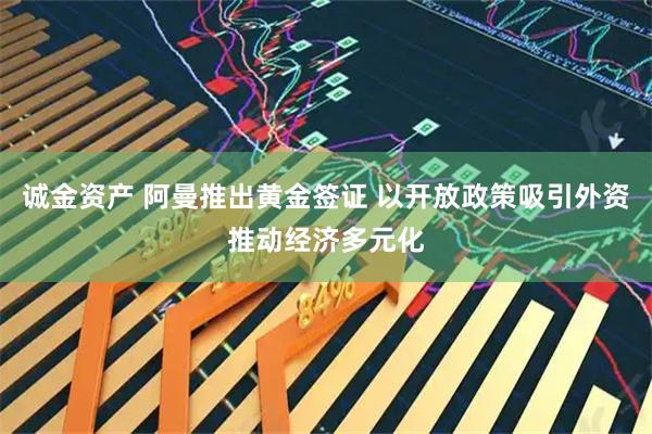 诚金资产 阿曼推出黄金签证 以开放政策吸引外资推动经济多元化