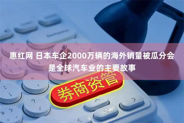 惠红网 日本车企2000万辆的海外销量被瓜分会是全球汽车业的主要故事