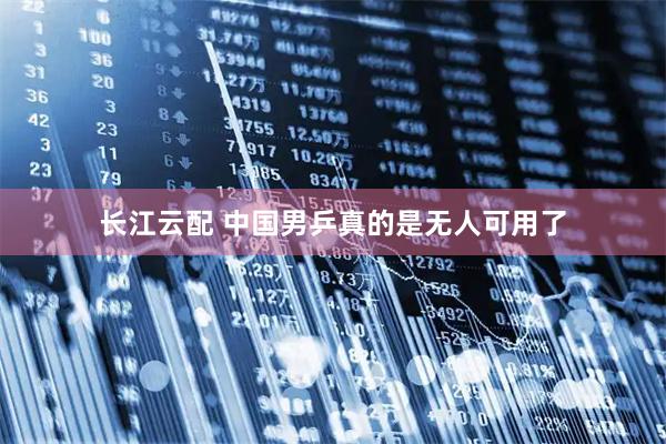 长江云配 中国男乒真的是无人可用了
