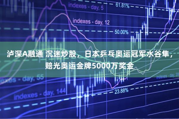 泸深A融通 沉迷炒股，日本乒乓奥运冠军水谷隼，赔光奥运金牌5000万奖金