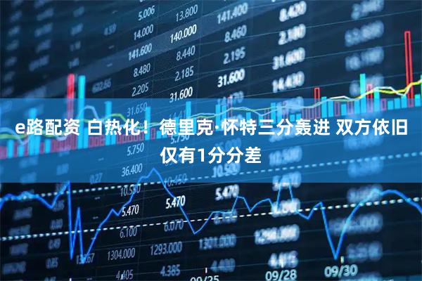 e路配资 白热化！德里克·怀特三分轰进 双方依旧仅有1分分差