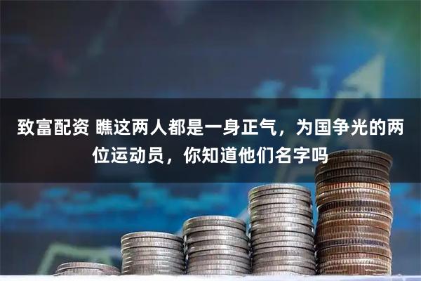 致富配资 瞧这两人都是一身正气，为国争光的两位运动员，你知道他们名字吗