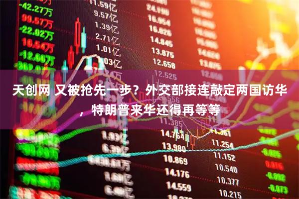 天创网 又被抢先一步？外交部接连敲定两国访华，特朗普来华还得再等等