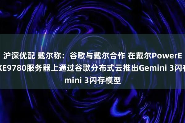 沪深优配 戴尔称：谷歌与戴尔合作 在戴尔PowerEdge XE9780服务器上通过谷歌分布式云推出Gemini 3闪存模型