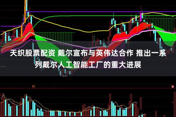 天织股票配资 戴尔宣布与英伟达合作 推出一系列戴尔人工智能工厂的重大进展