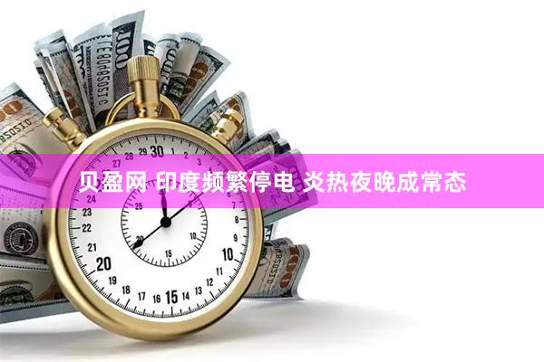 贝盈网 印度频繁停电 炎热夜晚成常态