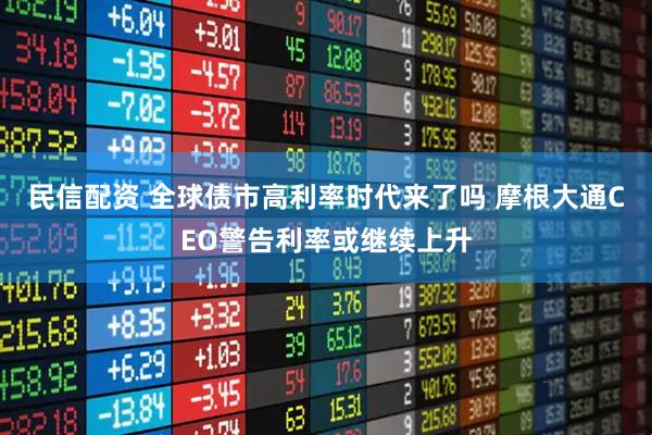 民信配资 全球债市高利率时代来了吗 摩根大通CEO警告利率或继续上升