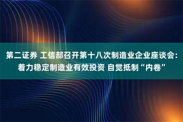 第二证券 工信部召开第十八次制造业企业座谈会：着力稳定制造业有效投资 自觉抵制“内卷”