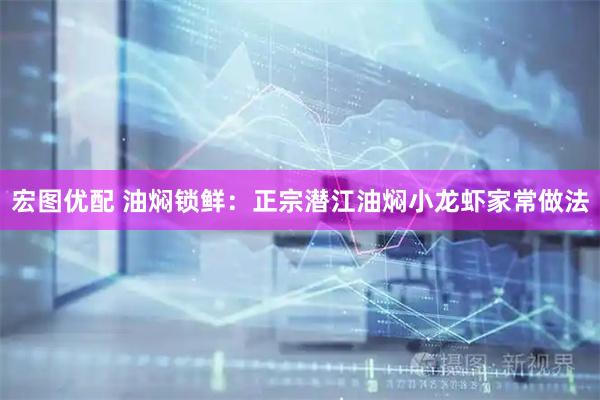 宏图优配 油焖锁鲜：正宗潜江油焖小龙虾家常做法