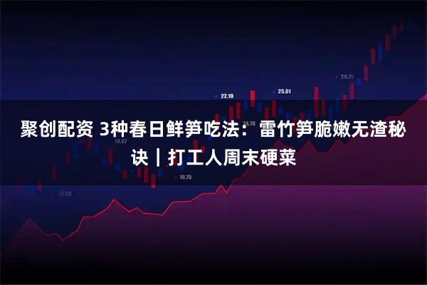 聚创配资 3种春日鲜笋吃法:雷竹笋脆嫩无渣秘诀|打工人周末硬菜