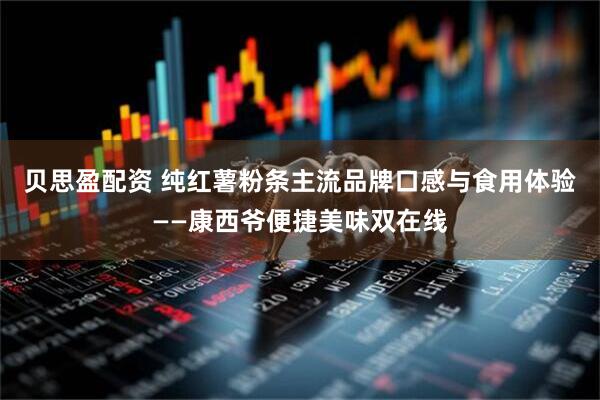 贝思盈配资 纯红薯粉条主流品牌口感与食用体验——康西爷便捷美味双在线
