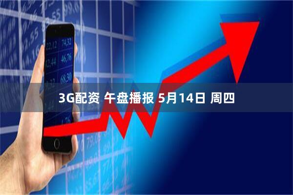 3G配资 午盘播报 5月14日 周四