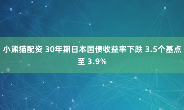 小熊猫配资 30年期日本国债收益率下跌 3.5个基点至 3.9%