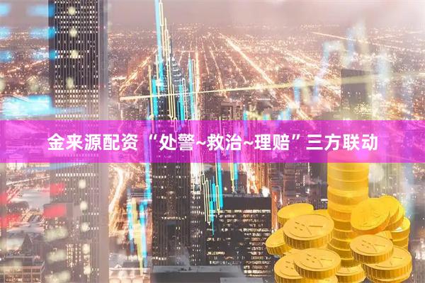 金来源配资 “处警~救治~理赔”三方联动