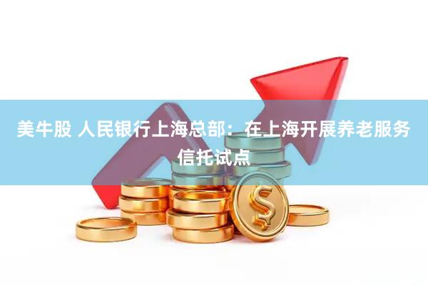 美牛股 人民银行上海总部：在上海开展养老服务信托试点