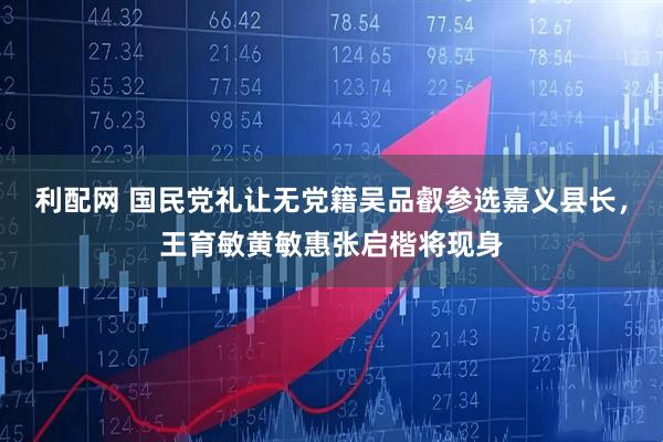 利配网 国民党礼让无党籍吴品叡参选嘉义县长,王育敏黄敏惠张启楷将现身