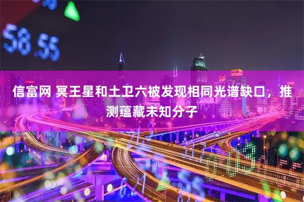 信富网 冥王星和土卫六被发现相同光谱缺口,推测蕴藏未知分子