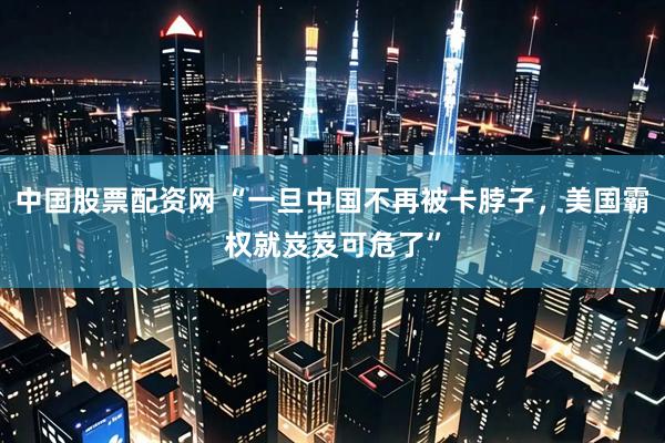 中国股票配资网 “一旦中国不再被卡脖子,美国霸权就岌岌可危了”