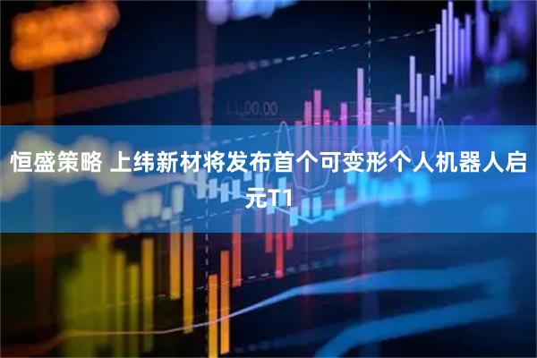 恒盛策略 上纬新材将发布首个可变形个人机器人启元T1