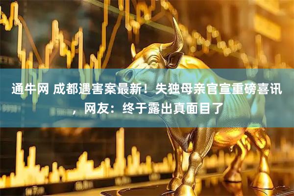 通牛网 成都遇害案最新!失独母亲官宣重磅喜讯,网友:终于露出真面目了