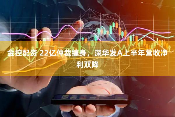 金控配资 22亿仲裁缠身，深华发A上半年营收净利双降