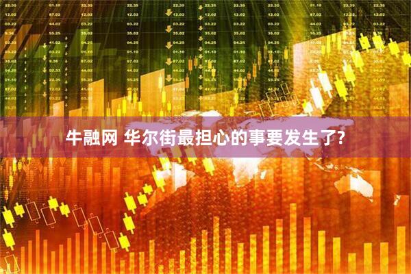 牛融网 华尔街最担心的事要发生了?