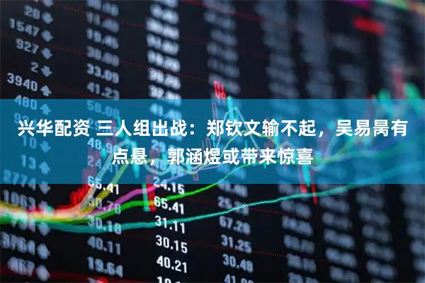 兴华配资 三人组出战：郑钦文输不起，吴易昺有点悬，郭涵煜或带来惊喜