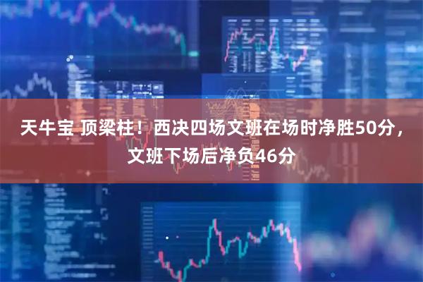 天牛宝 顶梁柱！西决四场文班在场时净胜50分，文班下场后净负46分